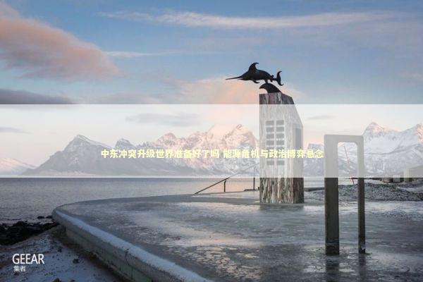 中东冲突升级世界准备好了吗 能源危机与政治博弈悬念 新闻