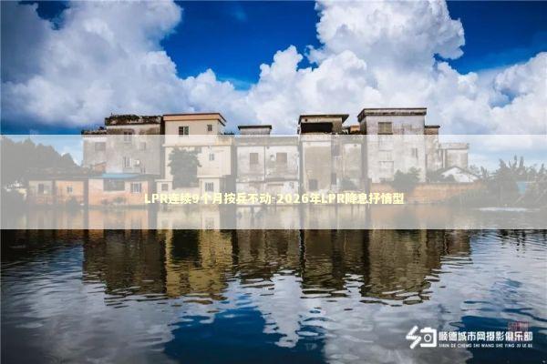 LPR连续9个月按兵不动-2026年LPR降息抒情型 新闻