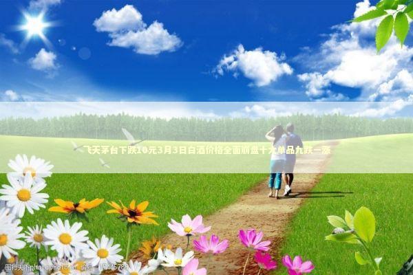 飞天茅台下跌10元3月3日白酒价格全面崩盘十大单品九跌一涨 新闻