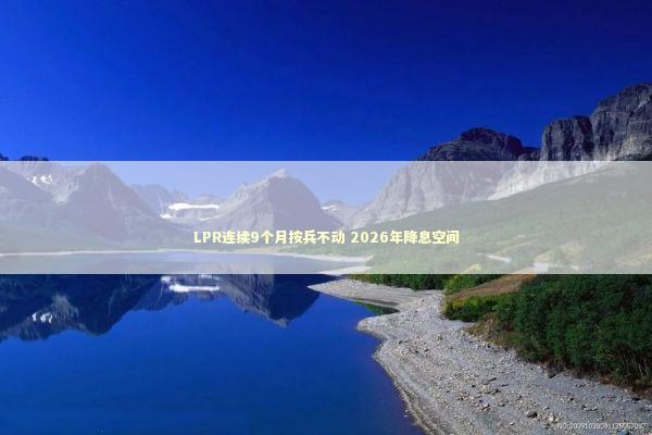 LPR连续9个月按兵不动 2026年降息空间 新闻