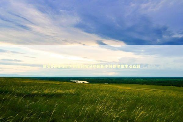 早买8天多花近万购置税宝马中国拒不补偿老车主引众怒 新闻