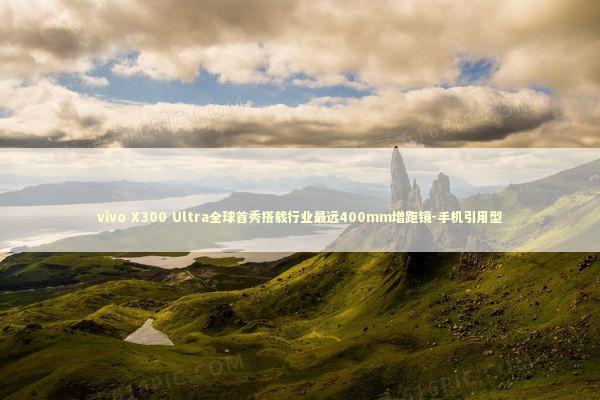 vivo X300 Ultra全球首秀搭载行业最远400mm增距镜-手机引用型 新闻