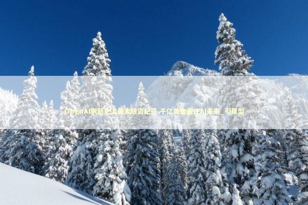 OpenAI刷新史上最大融资纪录 千亿美金重注AI未来_引用型