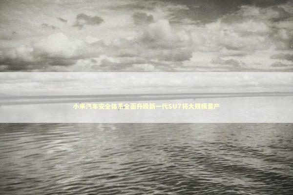 小米汽车安全体系全面升级新一代SU7将大规模量产 新闻