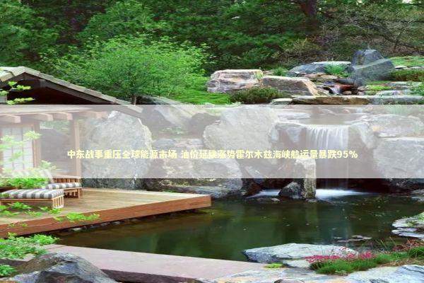 中东战事重压全球能源市场 油价延续涨势霍尔木兹海峡航运量暴跌95% 新闻