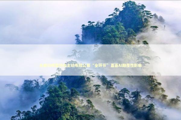 从被动观望转向主动布局公募“全环节”直面AI颠覆性影响