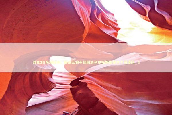 混元3D落地欧洲，腾讯云将于德国法兰克福新增第三个可用区_3