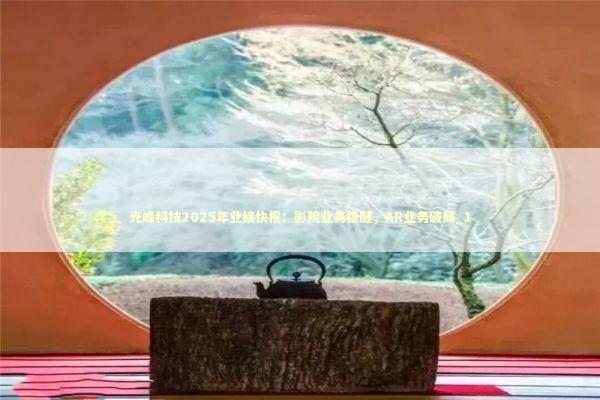 光峰科技2025年业绩快报：影院业务稳健，AR业务破局_1 新闻