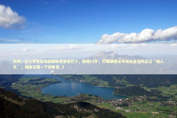 杭州一高三学生出境前被移民警察拦下，刚满18岁，打算瞒着父母独自去济州岛过“成人礼”，随身仅带一个双肩包_1 新闻