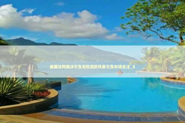 美国法院裁决引发关税退款风暴引发市场关注_8 新闻