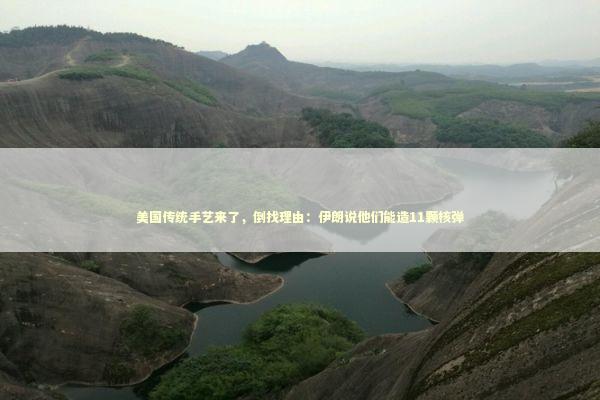 美国传统手艺来了，倒找理由：伊朗说他们能造11颗核弹 新闻