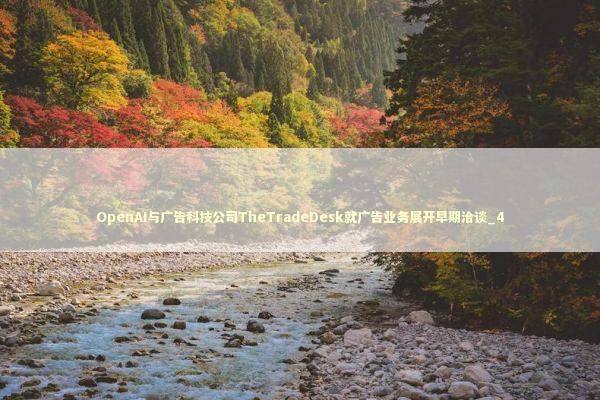 OpenAI与广告科技公司TheTradeDesk就广告业务展开早期洽谈_4