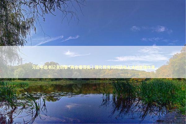 习近平总书记关切事·两会看落实｜强化教育对科技和人才的支撑作用 新闻