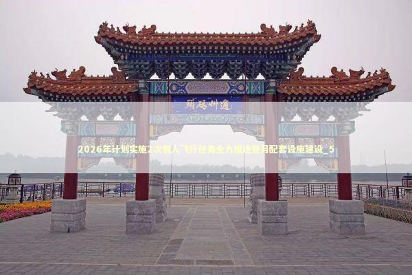 2026年计划实施2次载人飞行任务全力推进登月配套设施建设_5 新闻