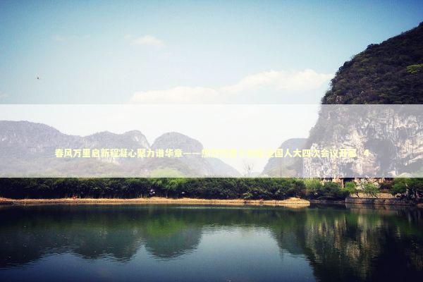 春风万里启新程凝心聚力谱华章——热烈祝贺十四届全国人大四次会议开幕_4