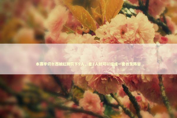 本赛季切尔西被红牌罚下9人，差2人就可以组成一套首发阵容 新闻