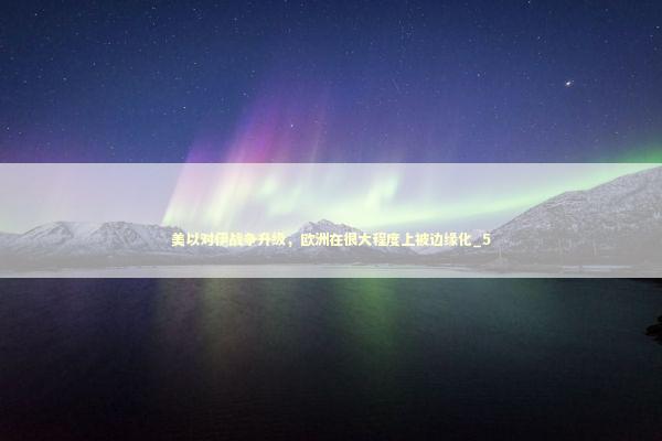 美以对伊战争升级，欧洲在很大程度上被边缘化_5 新闻